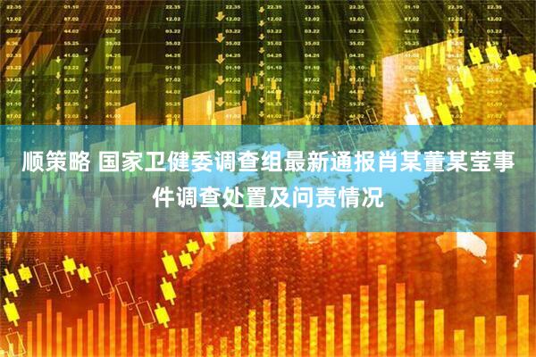 顺策略 国家卫健委调查组最新通报肖某董某莹事件调查处置及问责情况