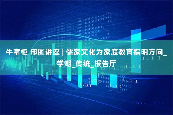 牛掌柜 邢图讲座 | 儒家文化为家庭教育指明方向_学潮_传统_报告厅