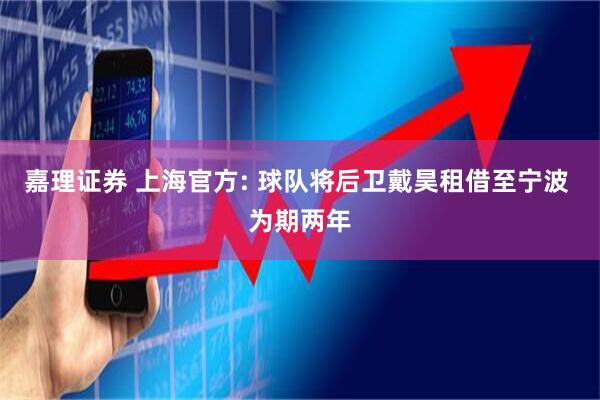 嘉理证券 上海官方: 球队将后卫戴昊租借至宁波 为期两年
