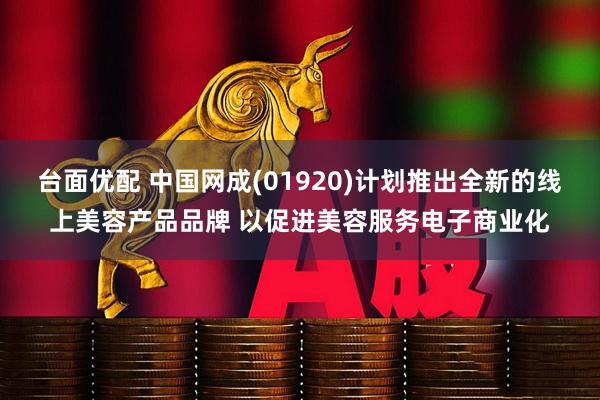 台面优配 中国网成(01920)计划推出全新的线上美容产品品牌 以促进美容服务电子商业化