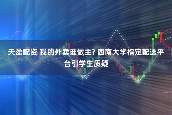 天盈配资 我的外卖谁做主? 西南大学指定配送平台引学生质疑