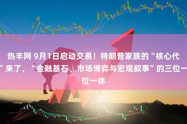 热丰网 9月1日启动交易！特朗普家族的“核心代币”来了，“金融基石、市场博弈与宏观叙事”的三位一体