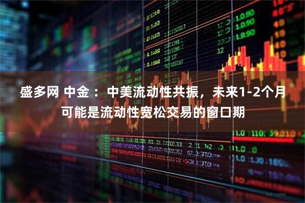 盛多网 中金 ：中美流动性共振，未来1-2个月可能是流动性宽松交易的窗口期