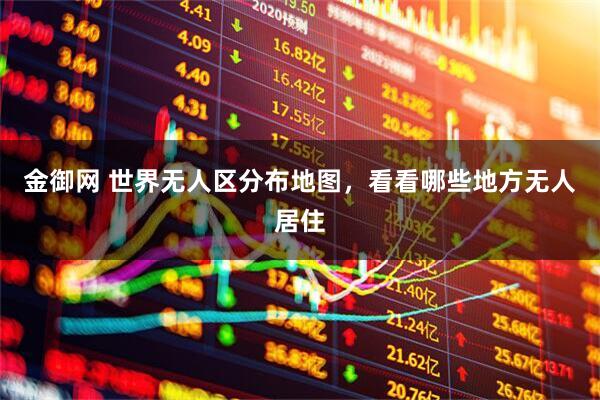 金御网 世界无人区分布地图，看看哪些地方无人居住