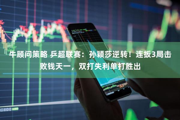 牛顾问策略 乒超联赛：孙颖莎逆转！连扳3局击败钱天一，双打失利单打胜出