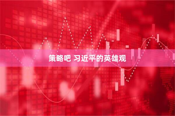 策略吧 习近平的英雄观