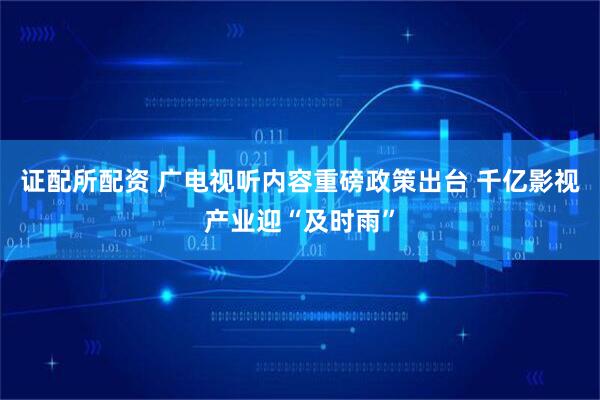 证配所配资 广电视听内容重磅政策出台 千亿影视产业迎“及时雨”