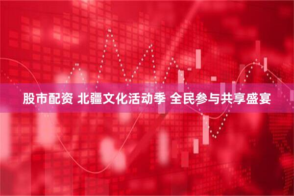 股市配资 北疆文化活动季 全民参与共享盛宴
