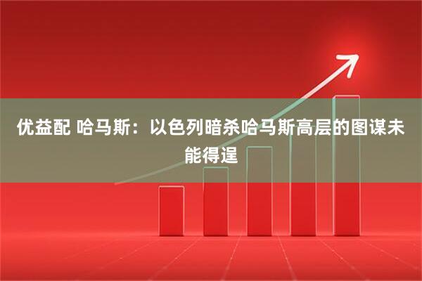 优益配 哈马斯：以色列暗杀哈马斯高层的图谋未能得逞
