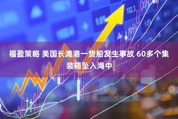 福盈策略 美国长滩港一货船发生事故 60多个集装箱坠入海中