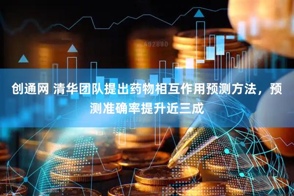 创通网 清华团队提出药物相互作用预测方法，预测准确率提升近三成