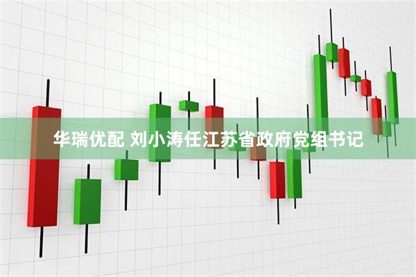 华瑞优配 刘小涛任江苏省政府党组书记