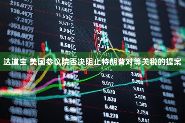 达道宝 美国参议院否决阻止特朗普对等关税的提案