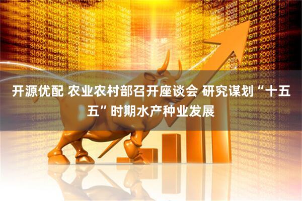 开源优配 农业农村部召开座谈会 研究谋划“十五五”时期水产种业发展