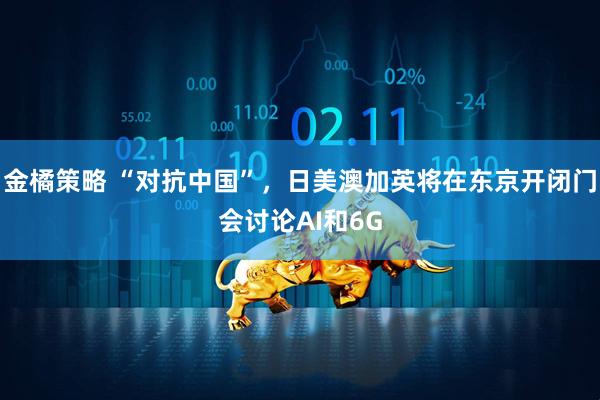 金橘策略 “对抗中国”,日美澳加英将在东京开闭门会讨论AI和6G