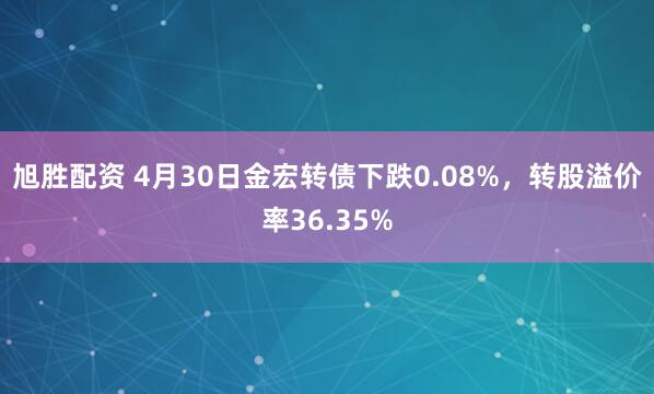 旭胜配资 4月30日金宏转债下跌0.08%，转股溢价率36.35%