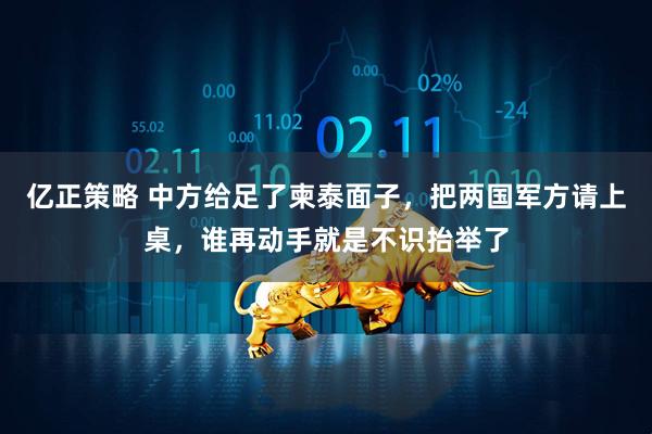 亿正策略 中方给足了柬泰面子，把两国军方请上桌，谁再动手就是不识抬举了