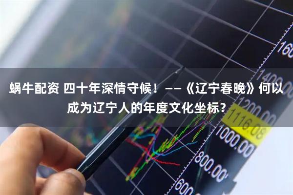 蜗牛配资 四十年深情守候！——《辽宁春晚》何以成为辽宁人的年度文化坐标？