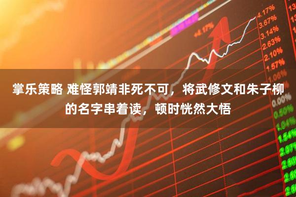 掌乐策略 难怪郭靖非死不可，将武修文和朱子柳的名字串着读，顿时恍然大悟